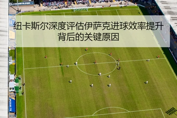 纽卡斯尔深度评估伊萨克进球效率提升背后的关键原因