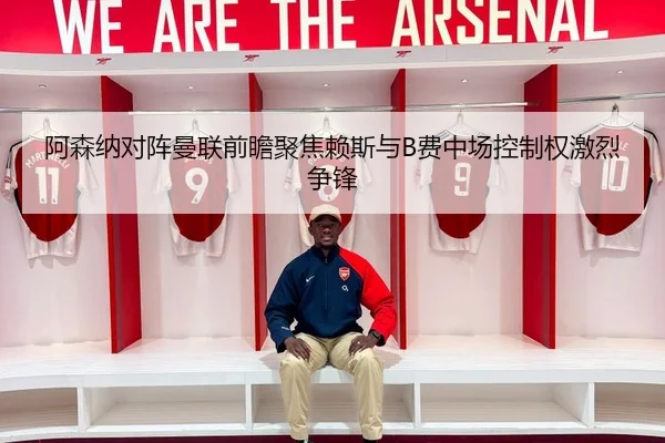 阿森纳对阵曼联前瞻聚焦赖斯与B费中场控制权激烈争锋
