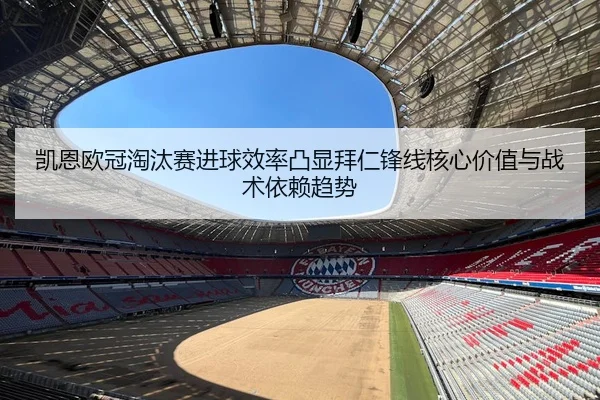 凯恩欧冠淘汰赛进球效率凸显拜仁锋线核心价值与战术依赖趋势