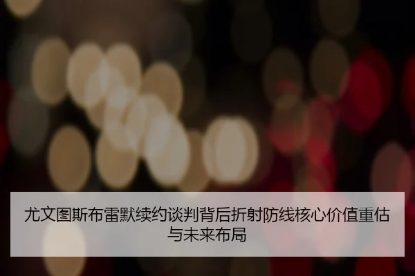 尤文图斯布雷默续约谈判背后折射防线核心价值重估与未来布局